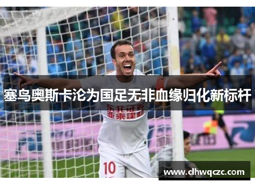 塞鸟奥斯卡沦为国足无非血缘归化新标杆