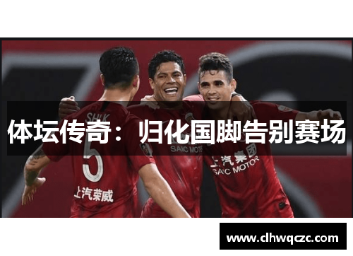 体坛传奇：归化国脚告别赛场