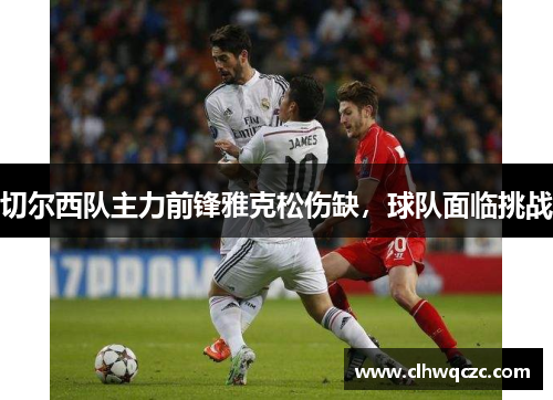 切尔西队主力前锋雅克松伤缺，球队面临挑战