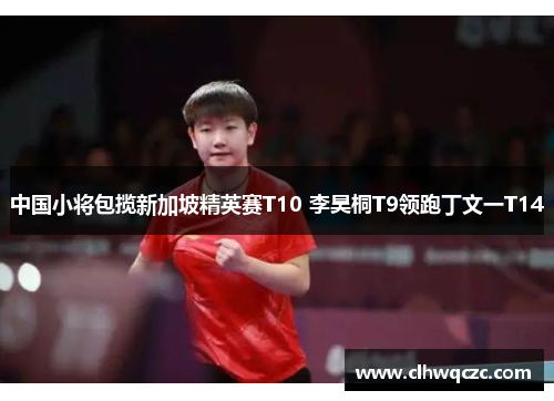 中国小将包揽新加坡精英赛T10 李昊桐T9领跑丁文一T14