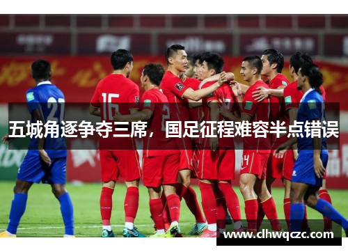 五城角逐争夺三席，国足征程难容半点错误